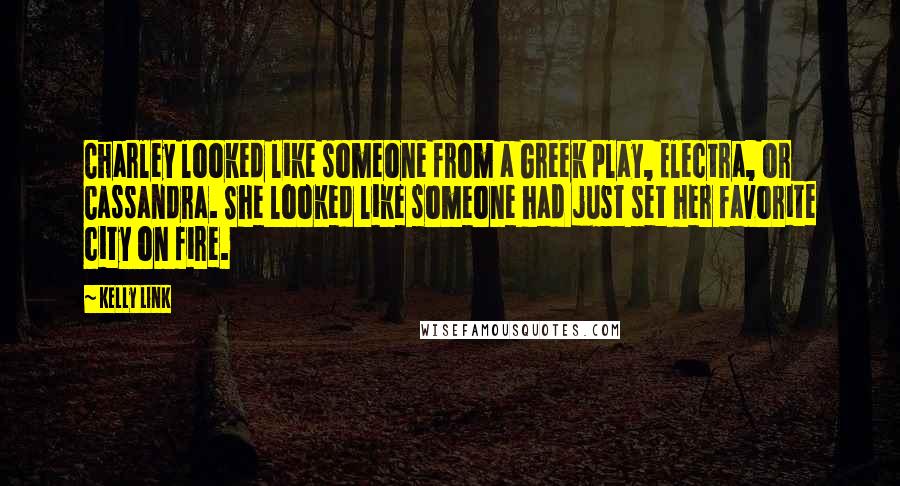 Kelly Link Quotes: Charley looked like someone from a Greek play, Electra, or Cassandra. She looked like someone had just set her favorite city on fire.