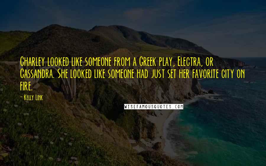 Kelly Link Quotes: Charley looked like someone from a Greek play, Electra, or Cassandra. She looked like someone had just set her favorite city on fire.