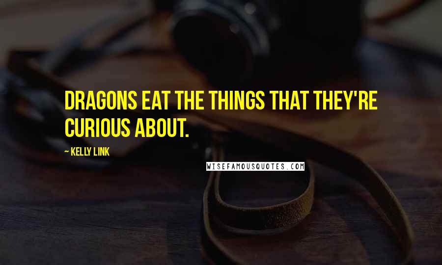 Kelly Link Quotes: Dragons eat the things that they're curious about.
