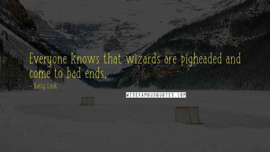 Kelly Link Quotes: Everyone knows that wizards are pigheaded and come to bad ends.