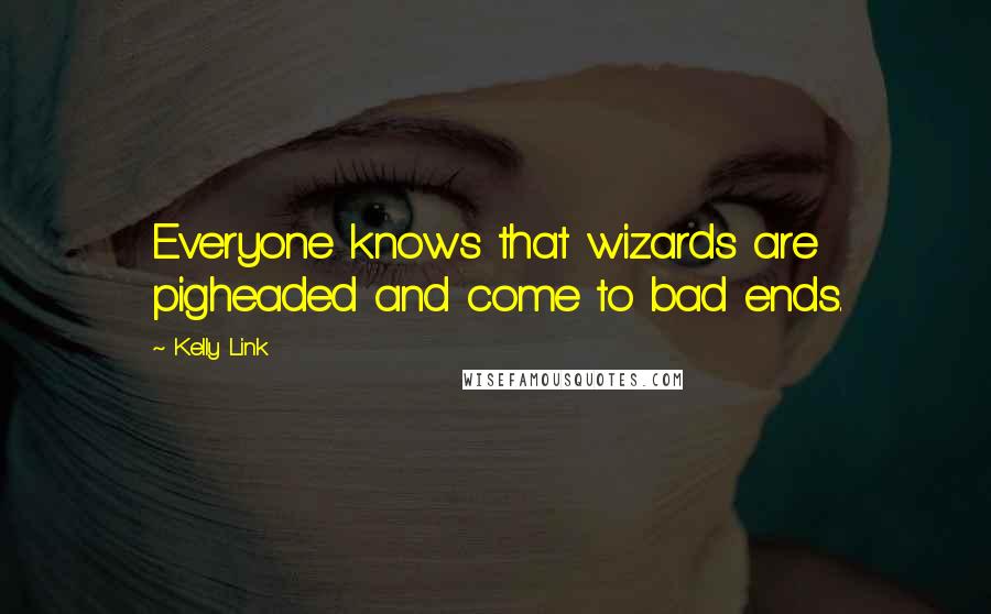 Kelly Link Quotes: Everyone knows that wizards are pigheaded and come to bad ends.