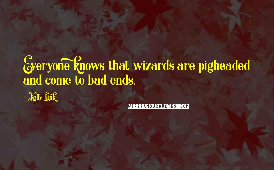 Kelly Link Quotes: Everyone knows that wizards are pigheaded and come to bad ends.