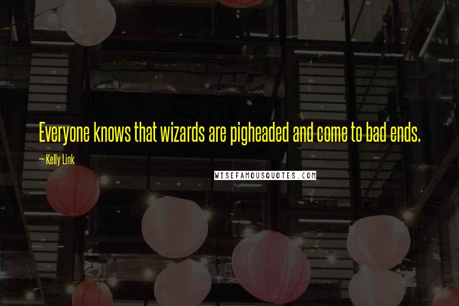 Kelly Link Quotes: Everyone knows that wizards are pigheaded and come to bad ends.