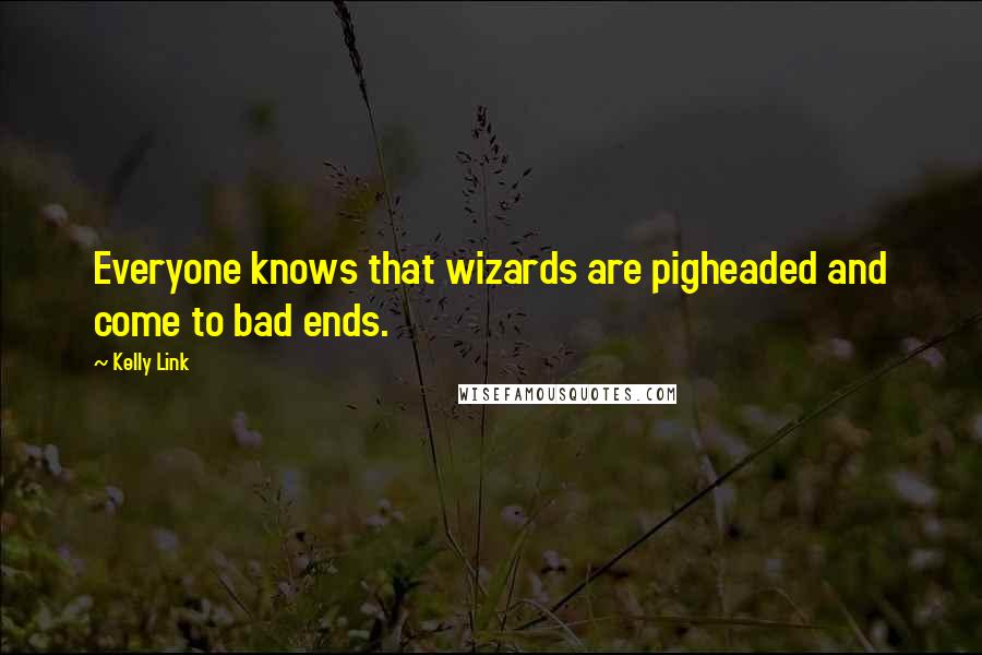 Kelly Link Quotes: Everyone knows that wizards are pigheaded and come to bad ends.