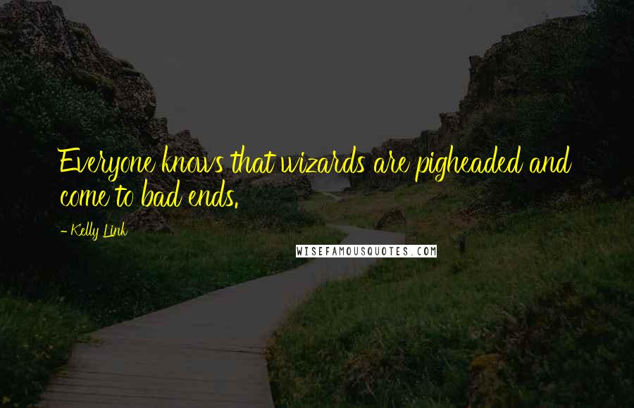 Kelly Link Quotes: Everyone knows that wizards are pigheaded and come to bad ends.