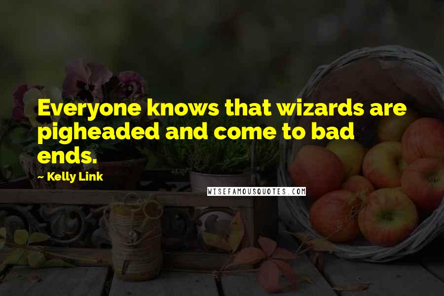 Kelly Link Quotes: Everyone knows that wizards are pigheaded and come to bad ends.