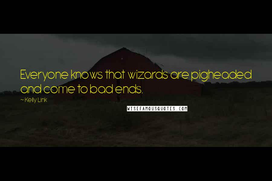 Kelly Link Quotes: Everyone knows that wizards are pigheaded and come to bad ends.