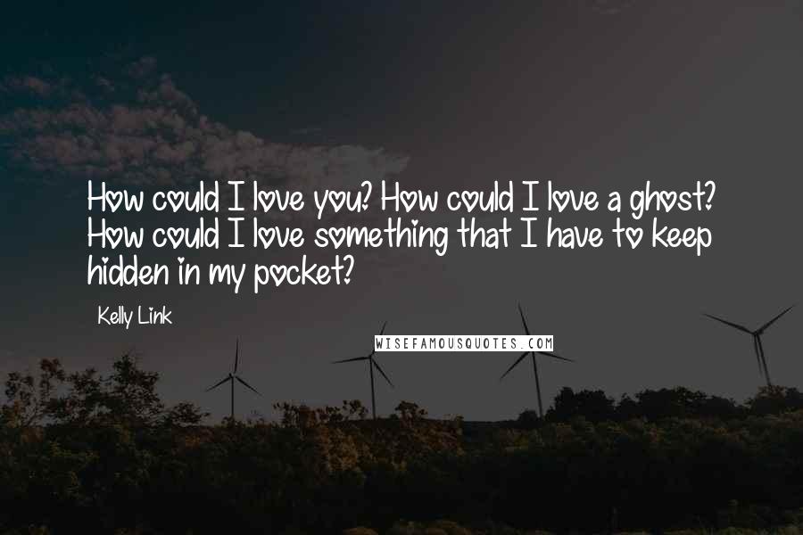 Kelly Link Quotes: How could I love you? How could I love a ghost? How could I love something that I have to keep hidden in my pocket?