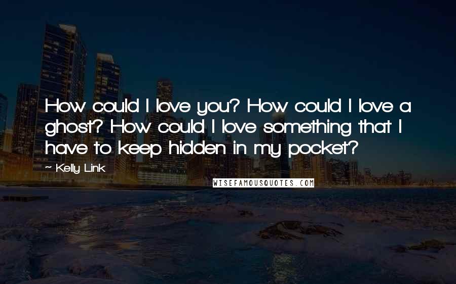 Kelly Link Quotes: How could I love you? How could I love a ghost? How could I love something that I have to keep hidden in my pocket?