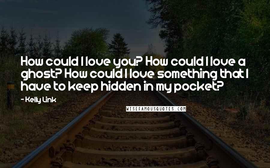 Kelly Link Quotes: How could I love you? How could I love a ghost? How could I love something that I have to keep hidden in my pocket?