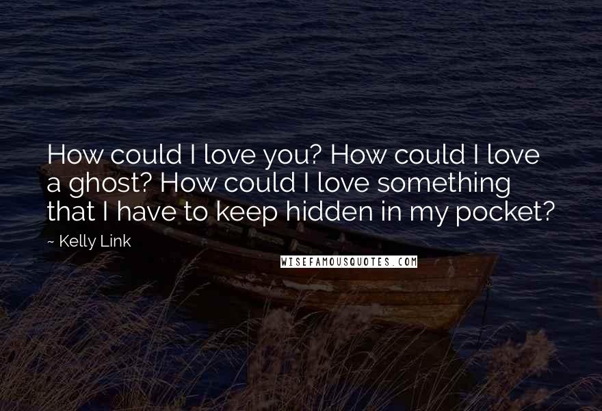 Kelly Link Quotes: How could I love you? How could I love a ghost? How could I love something that I have to keep hidden in my pocket?