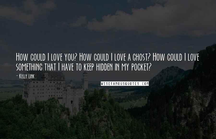 Kelly Link Quotes: How could I love you? How could I love a ghost? How could I love something that I have to keep hidden in my pocket?