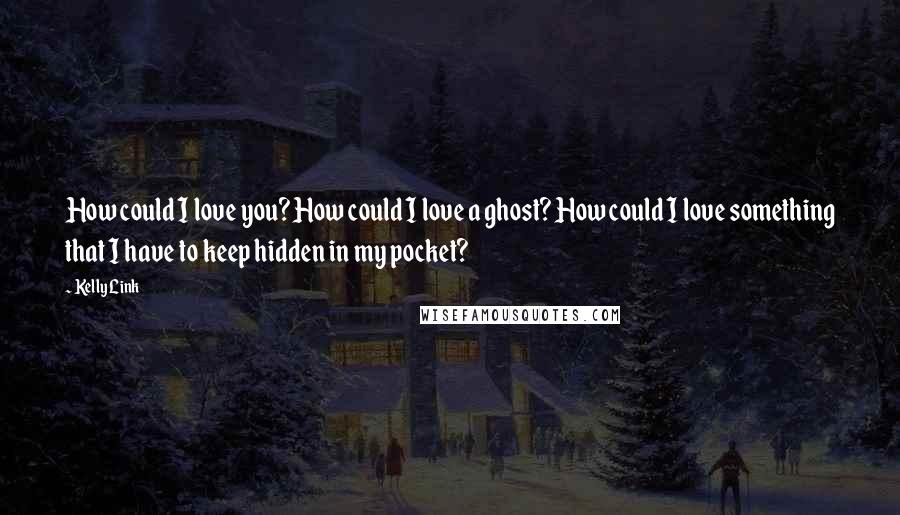 Kelly Link Quotes: How could I love you? How could I love a ghost? How could I love something that I have to keep hidden in my pocket?