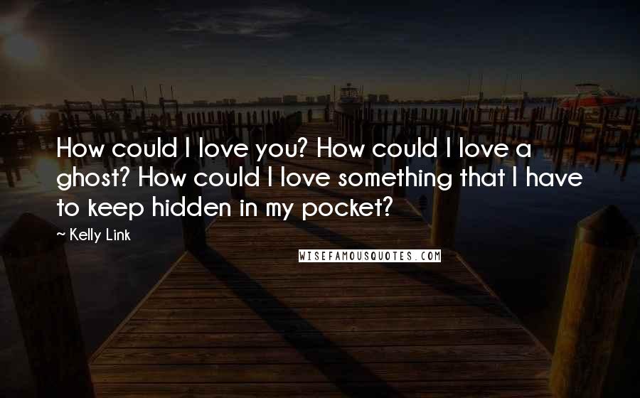 Kelly Link Quotes: How could I love you? How could I love a ghost? How could I love something that I have to keep hidden in my pocket?