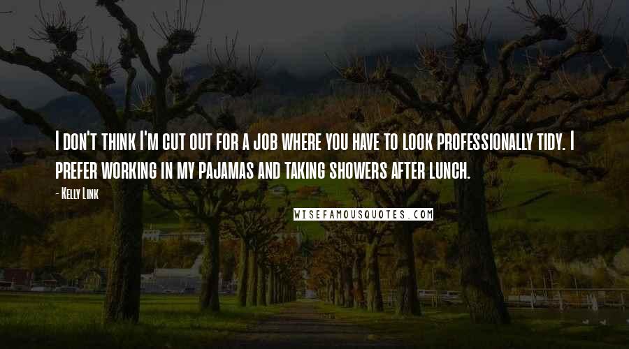 Kelly Link Quotes: I don't think I'm cut out for a job where you have to look professionally tidy. I prefer working in my pajamas and taking showers after lunch.