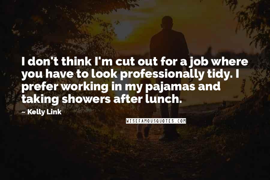 Kelly Link Quotes: I don't think I'm cut out for a job where you have to look professionally tidy. I prefer working in my pajamas and taking showers after lunch.