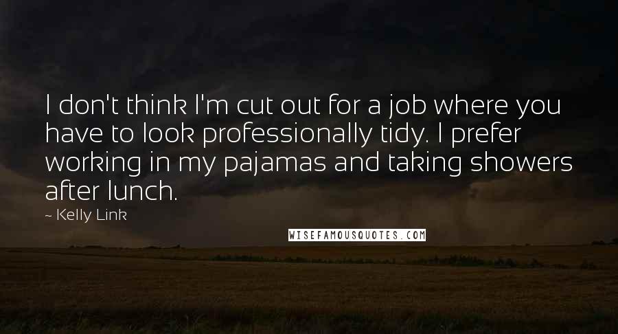 Kelly Link Quotes: I don't think I'm cut out for a job where you have to look professionally tidy. I prefer working in my pajamas and taking showers after lunch.