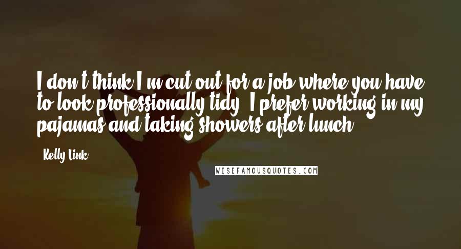 Kelly Link Quotes: I don't think I'm cut out for a job where you have to look professionally tidy. I prefer working in my pajamas and taking showers after lunch.