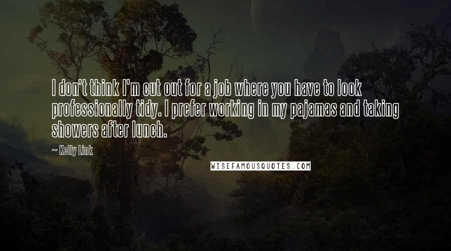 Kelly Link Quotes: I don't think I'm cut out for a job where you have to look professionally tidy. I prefer working in my pajamas and taking showers after lunch.