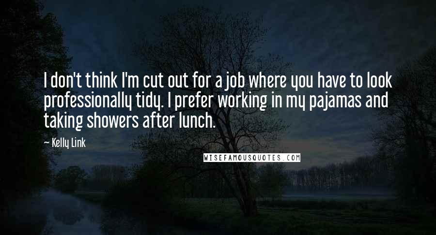 Kelly Link Quotes: I don't think I'm cut out for a job where you have to look professionally tidy. I prefer working in my pajamas and taking showers after lunch.