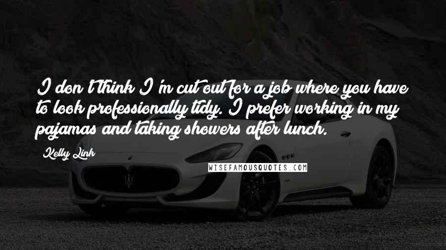 Kelly Link Quotes: I don't think I'm cut out for a job where you have to look professionally tidy. I prefer working in my pajamas and taking showers after lunch.