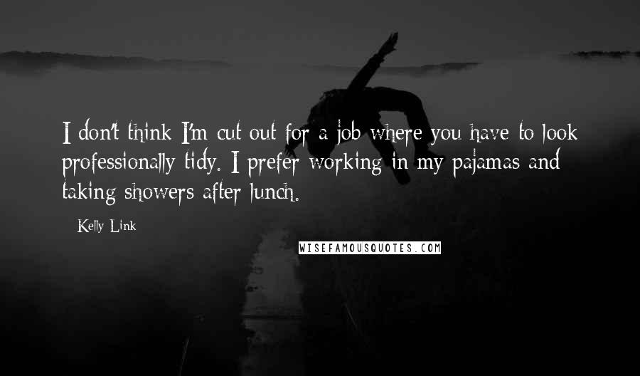 Kelly Link Quotes: I don't think I'm cut out for a job where you have to look professionally tidy. I prefer working in my pajamas and taking showers after lunch.