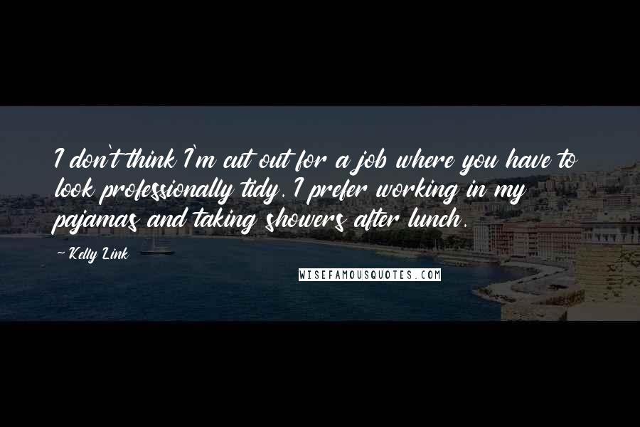 Kelly Link Quotes: I don't think I'm cut out for a job where you have to look professionally tidy. I prefer working in my pajamas and taking showers after lunch.