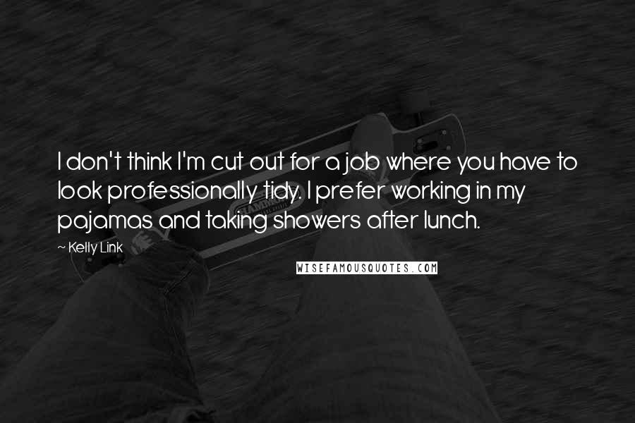 Kelly Link Quotes: I don't think I'm cut out for a job where you have to look professionally tidy. I prefer working in my pajamas and taking showers after lunch.