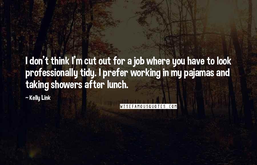 Kelly Link Quotes: I don't think I'm cut out for a job where you have to look professionally tidy. I prefer working in my pajamas and taking showers after lunch.