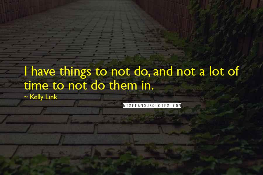 Kelly Link Quotes: I have things to not do, and not a lot of time to not do them in.