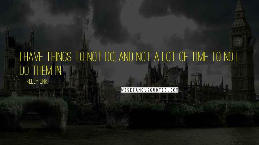 Kelly Link Quotes: I have things to not do, and not a lot of time to not do them in.