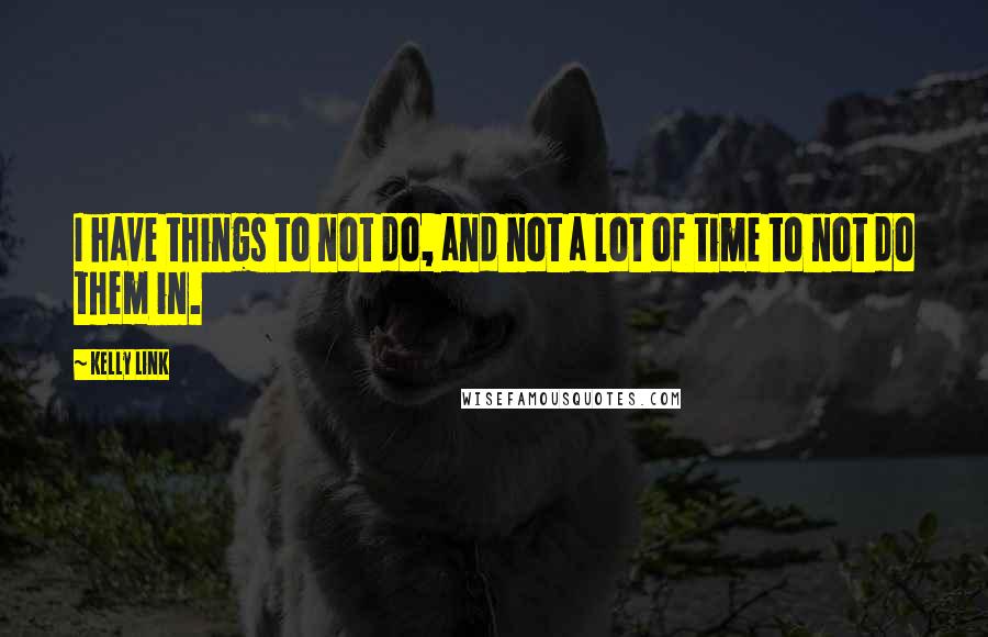 Kelly Link Quotes: I have things to not do, and not a lot of time to not do them in.