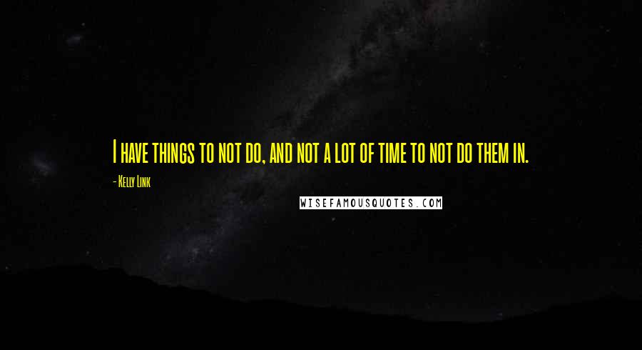 Kelly Link Quotes: I have things to not do, and not a lot of time to not do them in.