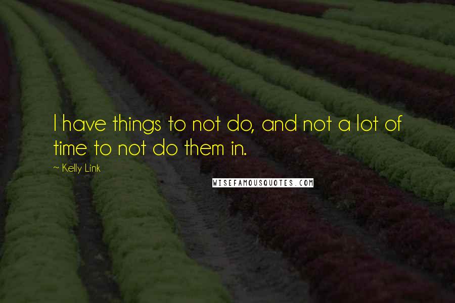 Kelly Link Quotes: I have things to not do, and not a lot of time to not do them in.