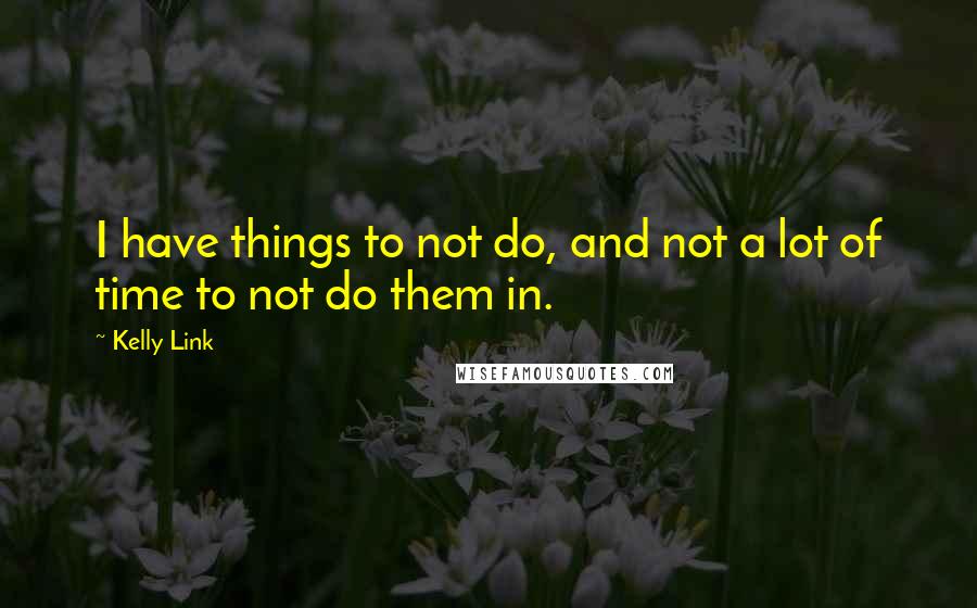 Kelly Link Quotes: I have things to not do, and not a lot of time to not do them in.