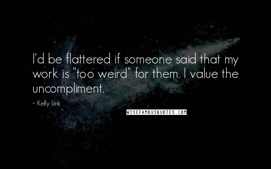 Kelly Link Quotes: I'd be flattered if someone said that my work is "too weird" for them. I value the uncompliment.