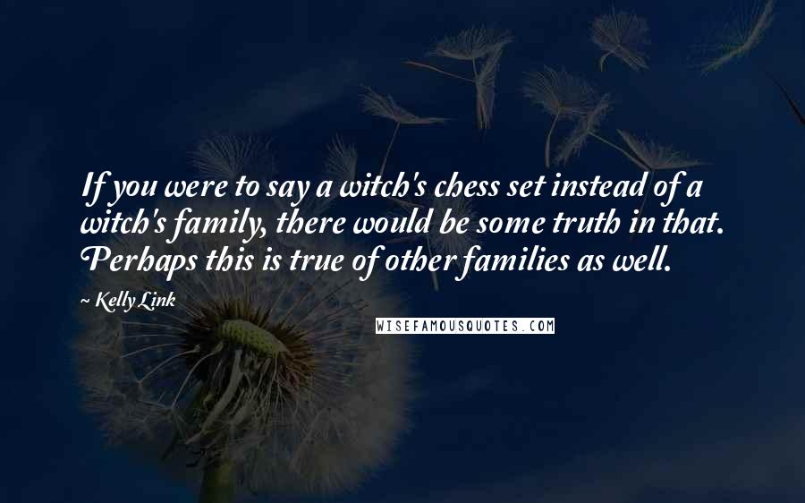 Kelly Link Quotes: If you were to say a witch's chess set instead of a witch's family, there would be some truth in that. Perhaps this is true of other families as well.