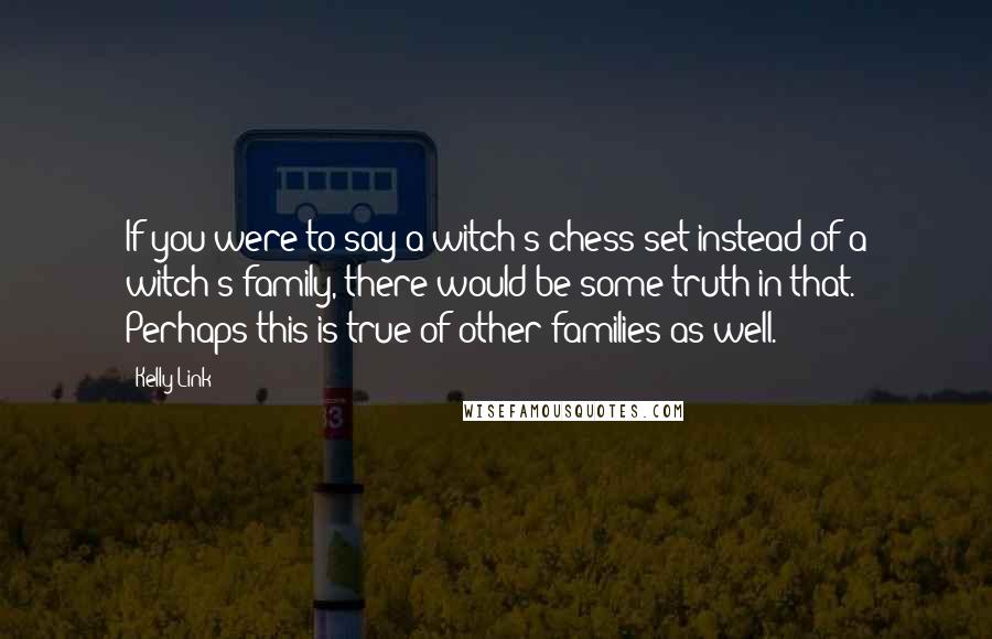 Kelly Link Quotes: If you were to say a witch's chess set instead of a witch's family, there would be some truth in that. Perhaps this is true of other families as well.