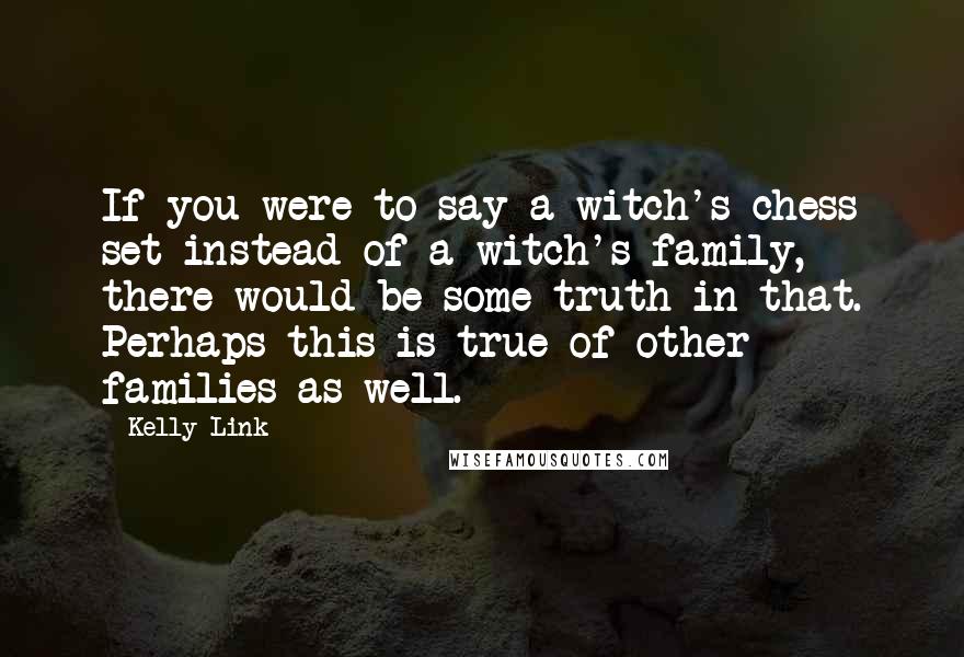 Kelly Link Quotes: If you were to say a witch's chess set instead of a witch's family, there would be some truth in that. Perhaps this is true of other families as well.