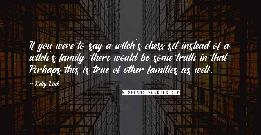 Kelly Link Quotes: If you were to say a witch's chess set instead of a witch's family, there would be some truth in that. Perhaps this is true of other families as well.