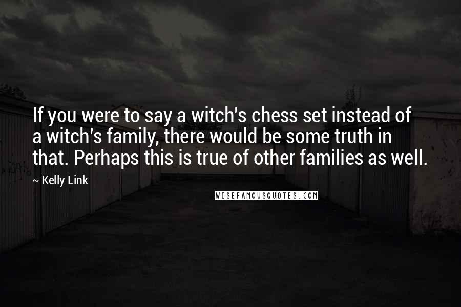 Kelly Link Quotes: If you were to say a witch's chess set instead of a witch's family, there would be some truth in that. Perhaps this is true of other families as well.