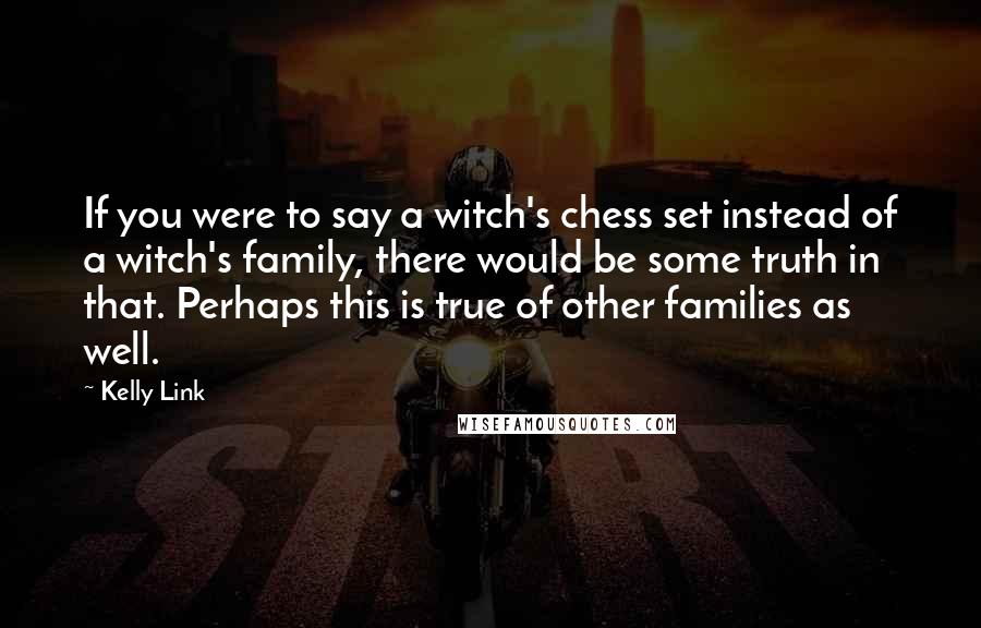 Kelly Link Quotes: If you were to say a witch's chess set instead of a witch's family, there would be some truth in that. Perhaps this is true of other families as well.