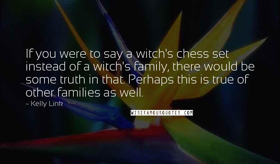 Kelly Link Quotes: If you were to say a witch's chess set instead of a witch's family, there would be some truth in that. Perhaps this is true of other families as well.