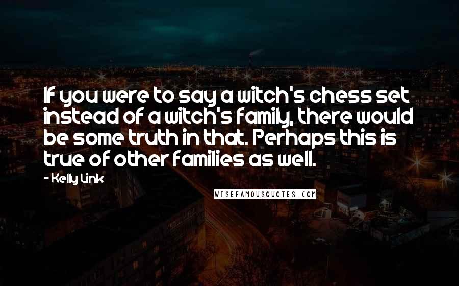 Kelly Link Quotes: If you were to say a witch's chess set instead of a witch's family, there would be some truth in that. Perhaps this is true of other families as well.