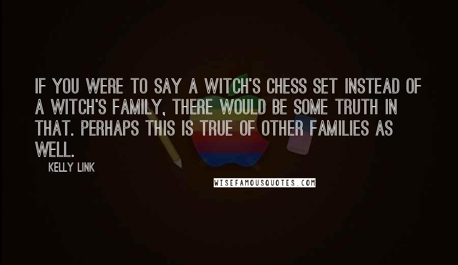 Kelly Link Quotes: If you were to say a witch's chess set instead of a witch's family, there would be some truth in that. Perhaps this is true of other families as well.