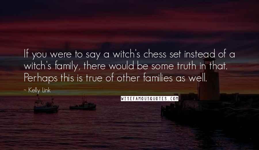 Kelly Link Quotes: If you were to say a witch's chess set instead of a witch's family, there would be some truth in that. Perhaps this is true of other families as well.