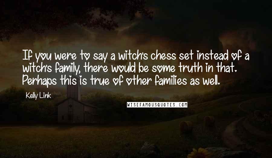 Kelly Link Quotes: If you were to say a witch's chess set instead of a witch's family, there would be some truth in that. Perhaps this is true of other families as well.