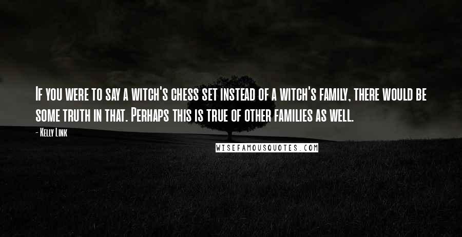 Kelly Link Quotes: If you were to say a witch's chess set instead of a witch's family, there would be some truth in that. Perhaps this is true of other families as well.