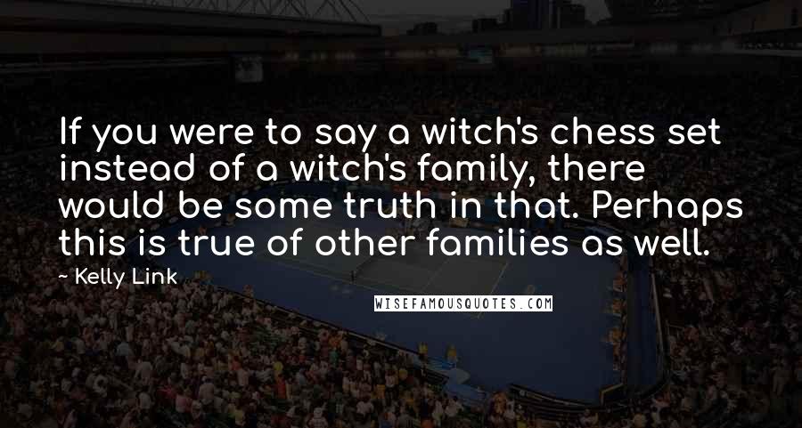 Kelly Link Quotes: If you were to say a witch's chess set instead of a witch's family, there would be some truth in that. Perhaps this is true of other families as well.