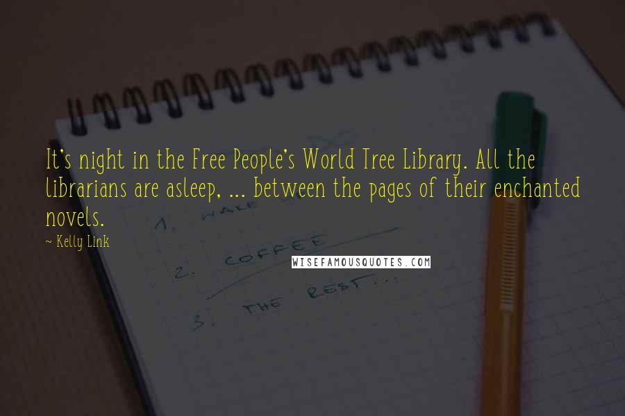 Kelly Link Quotes: It's night in the Free People's World Tree Library. All the librarians are asleep, ... between the pages of their enchanted novels.